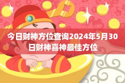 今日財神方位查詢 2024年5月30日財神喜神最佳方位